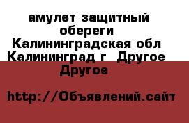 fамулет защитный, обереги - Калининградская обл., Калининград г. Другое » Другое   
